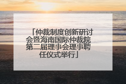 仲裁制度创新研讨会暨海南国际仲裁院第二届理事会理事聘任仪式举行